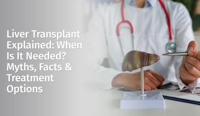 Liver Transplant Explained: When Is It Needed? Myths, Facts & Treatment Options
